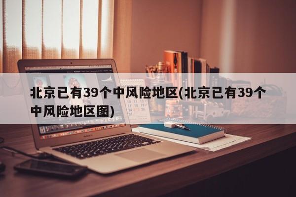 北京已有39个中风险地区(北京已有39个中风险地区图)