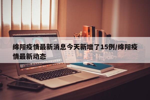 绵阳疫情最新消息今天新增了15例/绵阳疫情最新动态