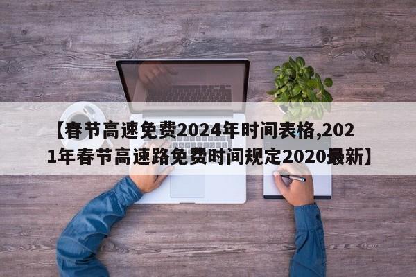【春节高速免费2024年时间表格,2021年春节高速路免费时间规定2020最新】