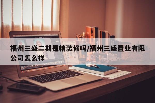 福州三盛二期是精装修吗/福州三盛置业有限公司怎么样