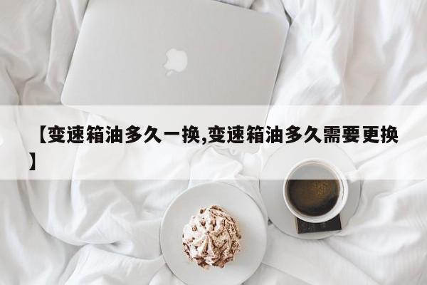 【变速箱油多久一换,变速箱油多久需要更换】
