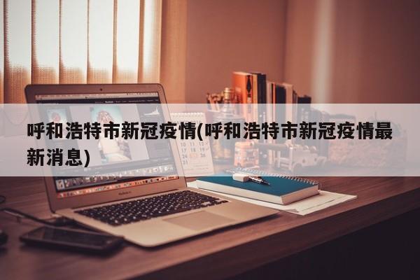 呼和浩特市新冠疫情(呼和浩特市新冠疫情最新消息)