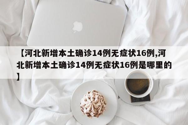 【河北新增本土确诊14例无症状16例,河北新增本土确诊14例无症状16例是哪里的】