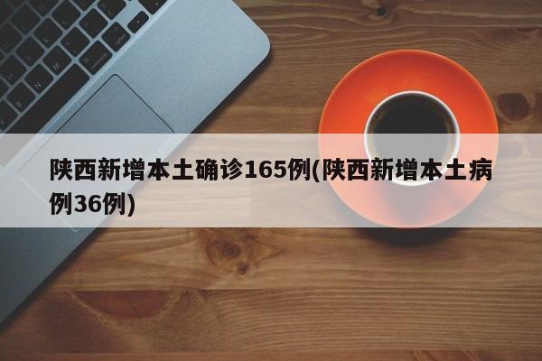 陕西新增本土确诊165例(陕西新增本土病例36例)