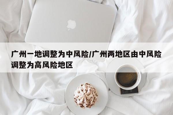 广州一地调整为中风险/广州两地区由中风险调整为高风险地区