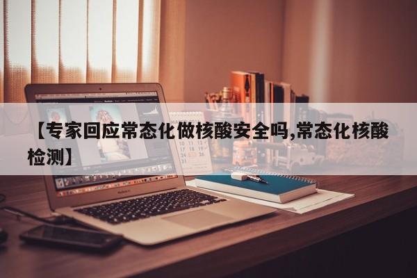 【专家回应常态化做核酸安全吗,常态化核酸检测】