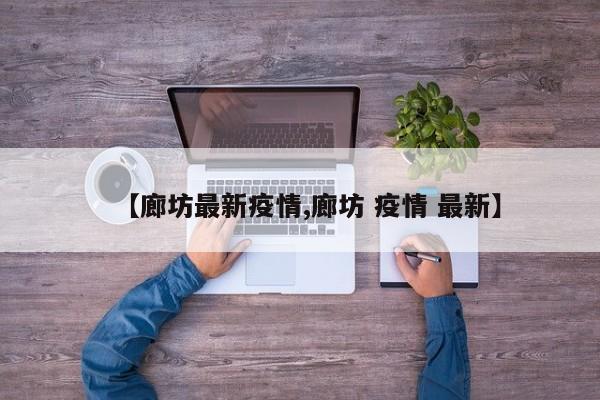 【廊坊最新疫情,廊坊 疫情 最新】
