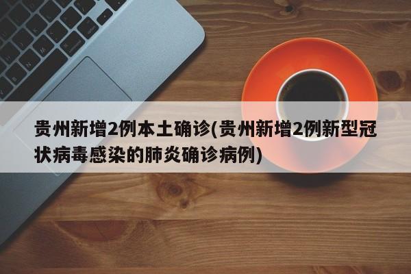 贵州新增2例本土确诊(贵州新增2例新型冠状病毒感染的肺炎确诊病例)