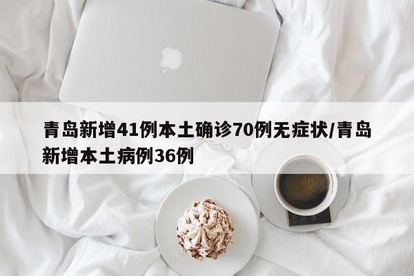 青岛新增41例本土确诊70例无症状/青岛新增本土病例36例
