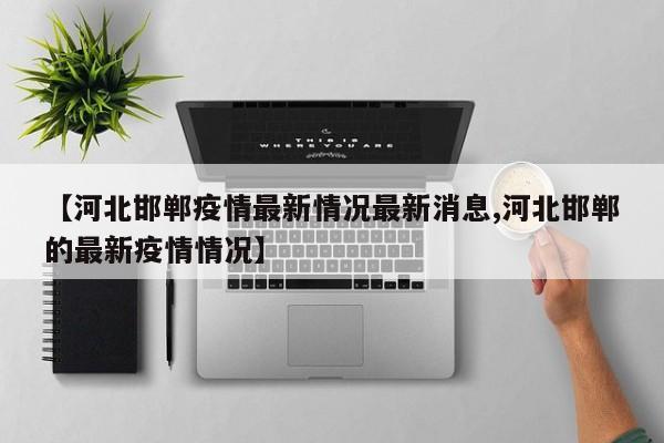 【河北邯郸疫情最新情况最新消息,河北邯郸的最新疫情情况】