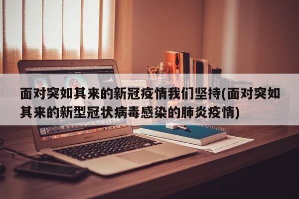 面对突如其来的新冠疫情我们坚持(面对突如其来的新型冠状病毒感染的肺炎疫情)