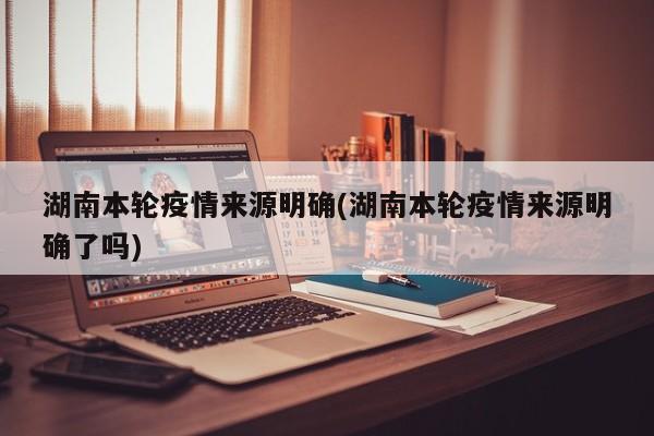 湖南本轮疫情来源明确(湖南本轮疫情来源明确了吗)