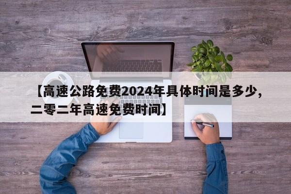 【高速公路免费2024年具体时间是多少,二零二年高速免费时间】