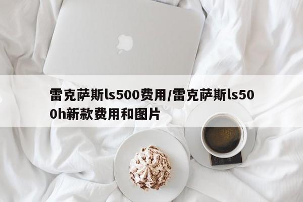 雷克萨斯ls500费用/雷克萨斯ls500h新款费用和图片