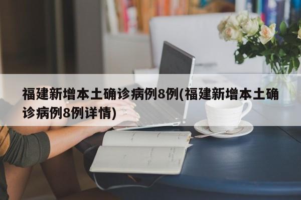 福建新增本土确诊病例8例(福建新增本土确诊病例8例详情)