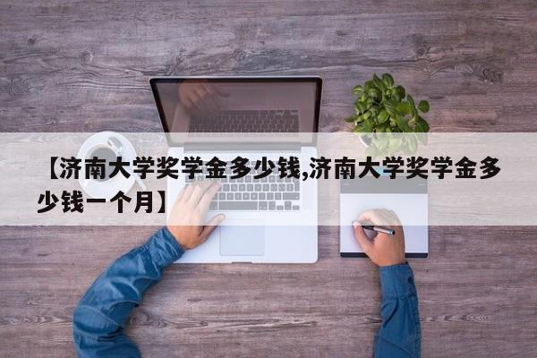 【济南大学奖学金多少钱,济南大学奖学金多少钱一个月】