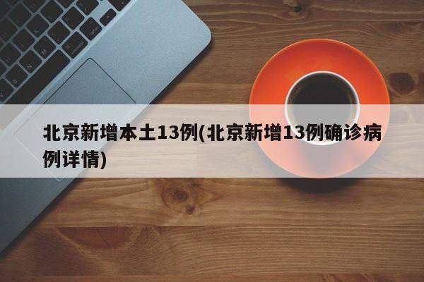 北京新增本土13例(北京新增13例确诊病例详情)