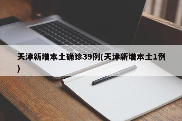 天津新增本土确诊39例(天津新增本土1例)