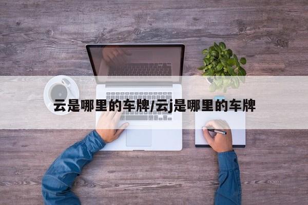 云是哪里的车牌/云j是哪里的车牌