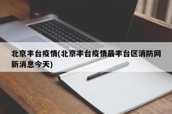 北京丰台疫情(北京丰台疫情最丰台区消防网新消息今天)