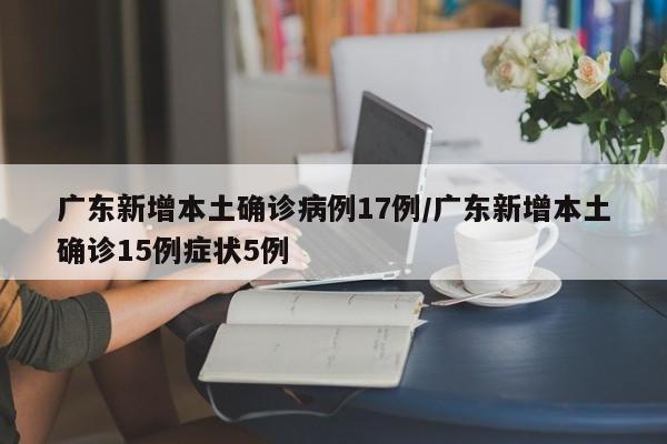 广东新增本土确诊病例17例/广东新增本土确诊15例症状5例