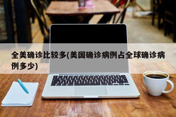 全美确诊比较多(美国确诊病例占全球确诊病例多少)
