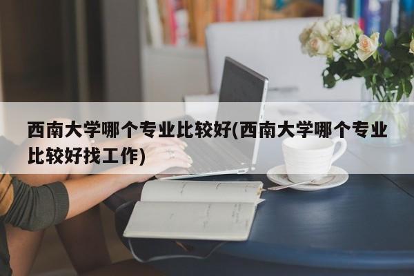 西南大学哪个专业比较好(西南大学哪个专业比较好找工作)
