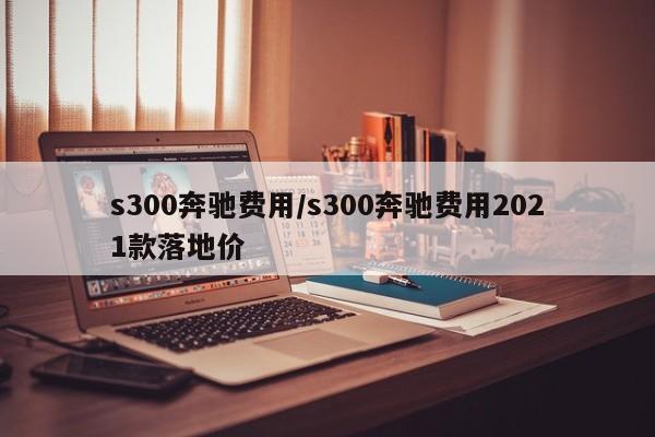 s300奔驰费用/s300奔驰费用2021款落地价