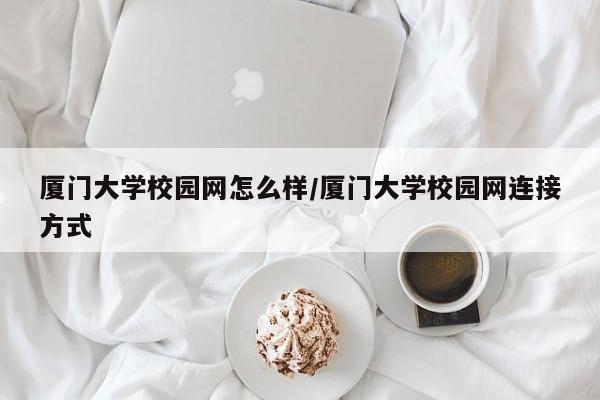 厦门大学校园网怎么样/厦门大学校园网连接方式