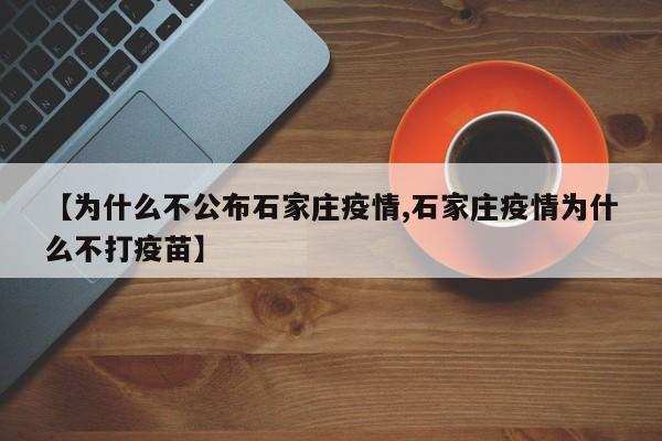 【为什么不公布石家庄疫情,石家庄疫情为什么不打疫苗】