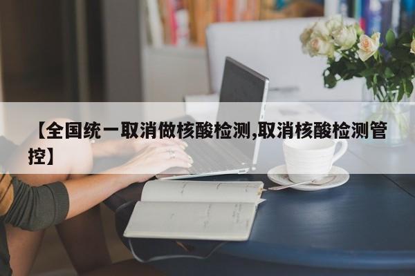【全国统一取消做核酸检测,取消核酸检测管控】