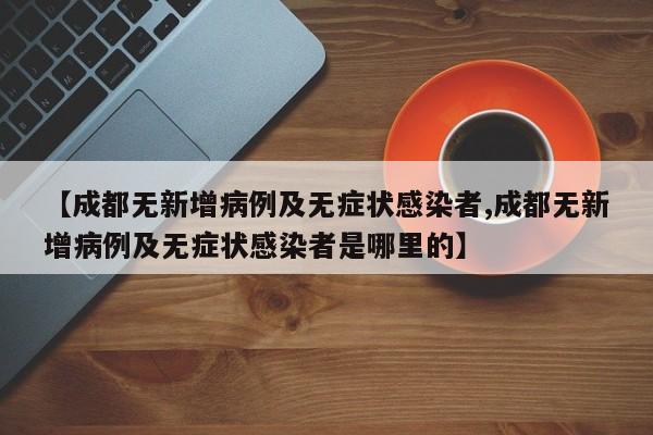 【成都无新增病例及无症状感染者,成都无新增病例及无症状感染者是哪里的】