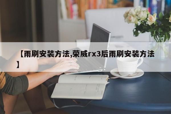 【雨刷安装方法,荣威rx3后雨刷安装方法】
