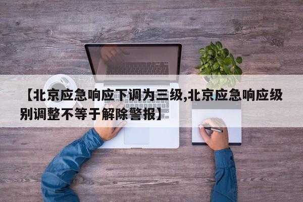 【北京应急响应下调为三级,北京应急响应级别调整不等于解除警报】