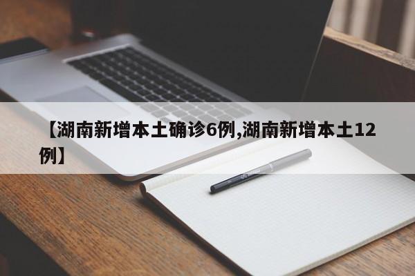 【湖南新增本土确诊6例,湖南新增本土12例】