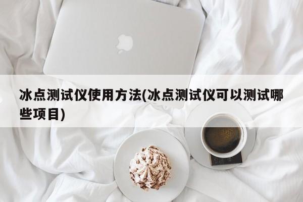 冰点测试仪使用方法(冰点测试仪可以测试哪些项目)