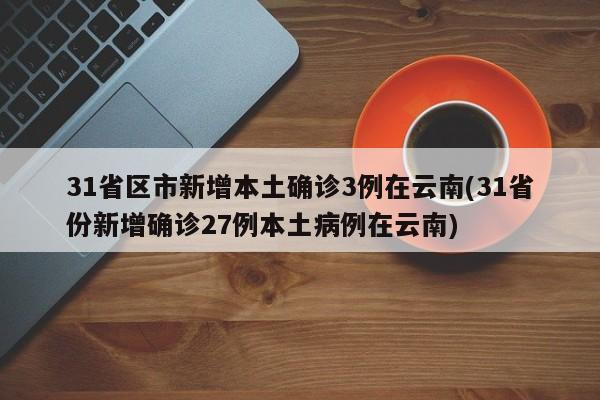31省区市新增本土确诊3例在云南(31省份新增确诊27例本土病例在云南)