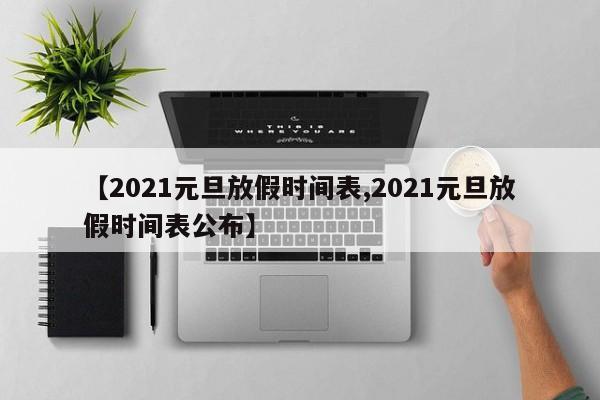 【2021元旦放假时间表,2021元旦放假时间表公布】