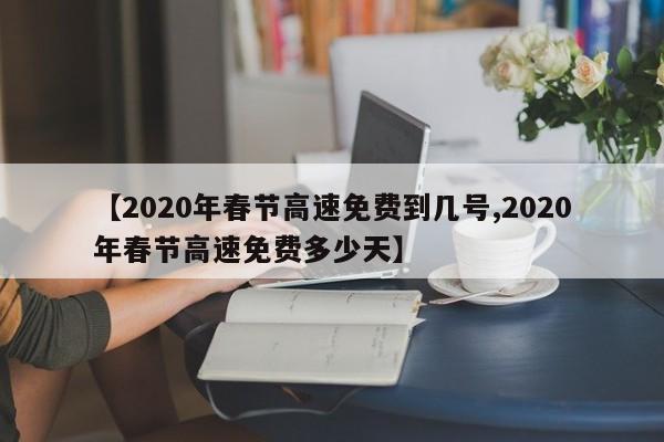 【2020年春节高速免费到几号,2020年春节高速免费多少天】