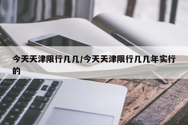 今天天津限行几几/今天天津限行几几年实行的