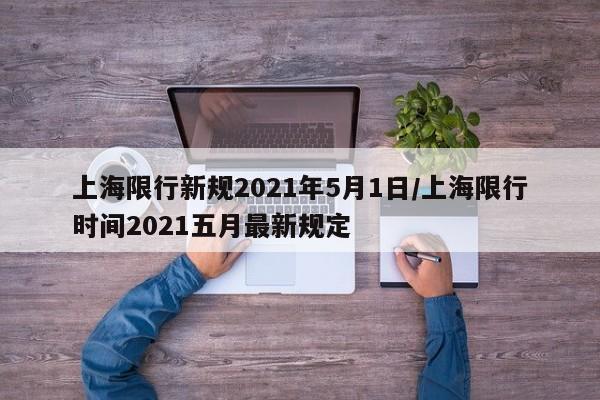 上海限行新规2021年5月1日/上海限行时间2021五月最新规定