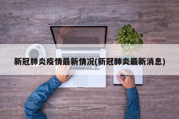 新冠肺炎疫情最新情况(新冠肺炎最新消息)