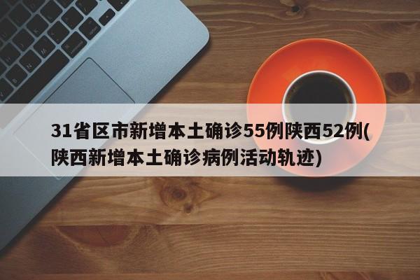 31省区市新增本土确诊55例陕西52例(陕西新增本土确诊病例活动轨迹)