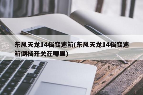 东风天龙14档变速箱(东风天龙14档变速箱倒档开关在哪里)