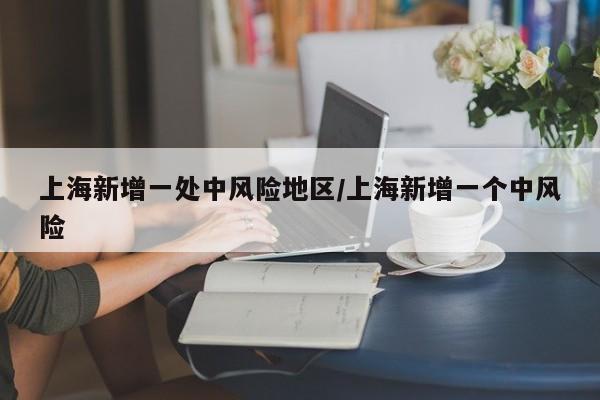 上海新增一处中风险地区/上海新增一个中风险