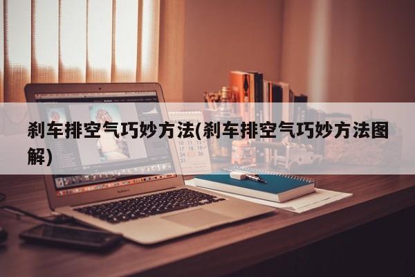 刹车排空气巧妙方法(刹车排空气巧妙方法图解)
