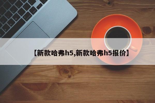 【新款哈弗h5,新款哈弗h5报价】