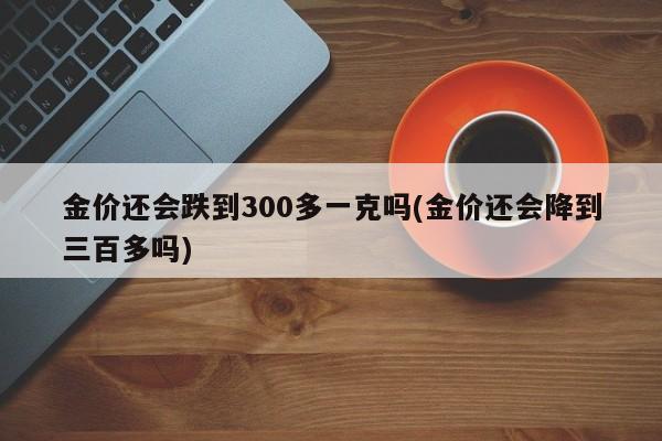 金价还会跌到300多一克吗(金价还会降到三百多吗)