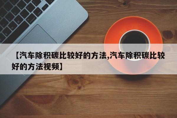 【汽车除积碳比较好的方法,汽车除积碳比较好的方法视频】