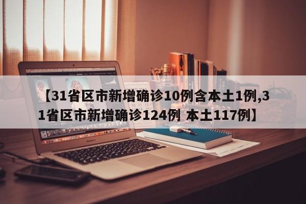 【31省区市新增确诊10例含本土1例,31省区市新增确诊124例 本土117例】